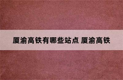 厦渝高铁有哪些站点 厦渝高铁